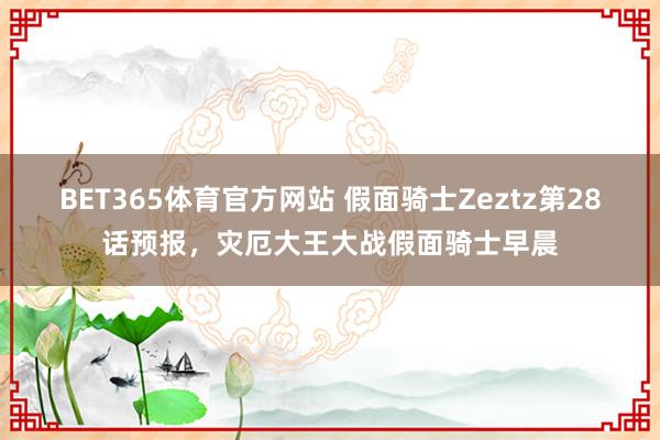BET365体育官方网站 假面骑士Zeztz第28话预报，灾厄大王大战假面骑士早晨