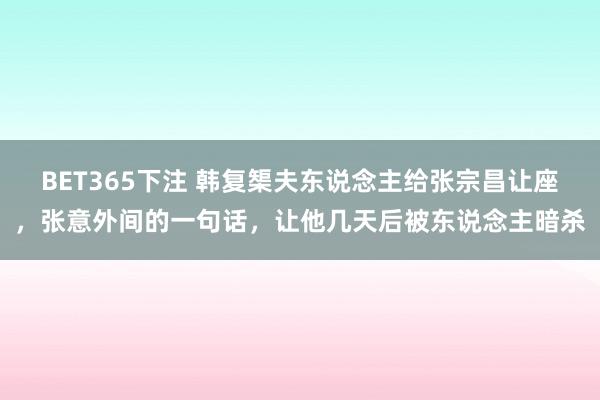 BET365下注 韩复榘夫东说念主给张宗昌让座，张意外间的一句话，让他几天后被东说念主暗杀