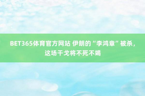 BET365体育官方网站 伊朗的“李鸿章”被杀，这场干戈将不死不竭