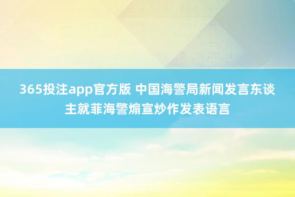 365投注app官方版 中国海警局新闻发言东谈主就菲海警煽宣炒作发表语言