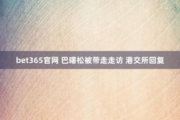bet365官网 巴曙松被带走走访 港交所回复