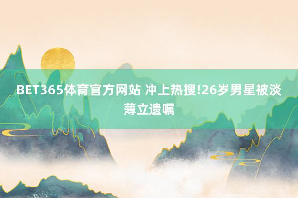 BET365体育官方网站 冲上热搜!26岁男星被淡薄立遗嘱