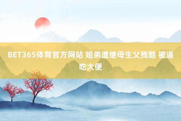 BET365体育官方网站 姐弟遭继母生父残酷 被逼吃大便