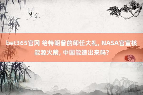 bet365官网 给特朗普的卸任大礼， NASA官宣核能源火箭， 中国能造出来吗?