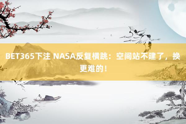 BET365下注 NASA反复横跳：空间站不建了，换更难的！