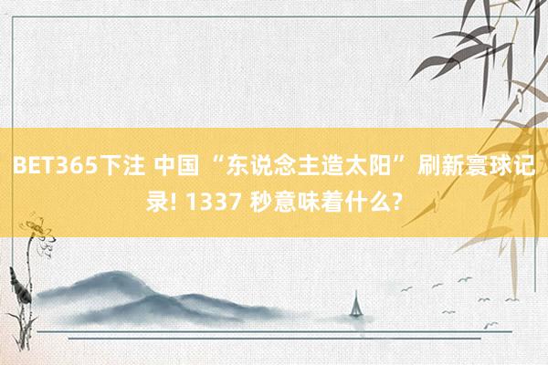 BET365下注 中国 “东说念主造太阳” 刷新寰球记录! 1337 秒意味着什么?