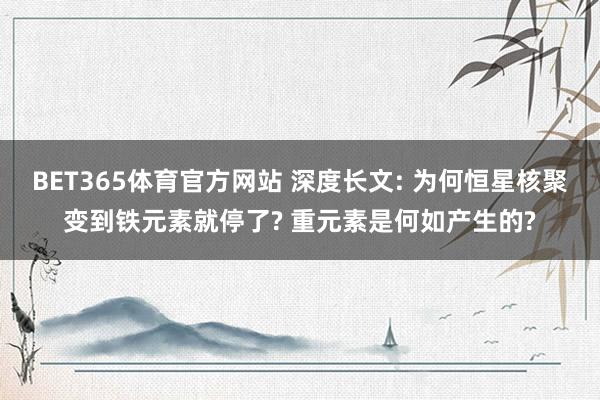 BET365体育官方网站 深度长文: 为何恒星核聚变到铁元素就停了? 重元素是何如产生的?