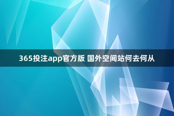 365投注app官方版 国外空间站何去何从