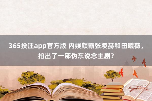 365投注app官方版 内娱颜霸张凌赫和田曦薇，拍出了一部伪东说念主剧？