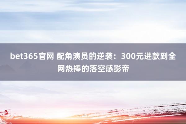 bet365官网 配角演员的逆袭：300元进款到全网热捧的落空感影帝