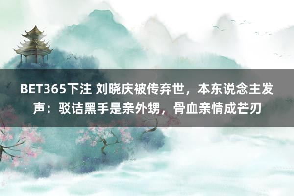 BET365下注 刘晓庆被传弃世，本东说念主发声：驳诘黑手是亲外甥，骨血亲情成芒刃