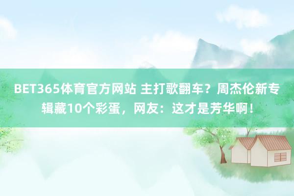 BET365体育官方网站 主打歌翻车？周杰伦新专辑藏10个彩蛋，网友：这才是芳华啊！