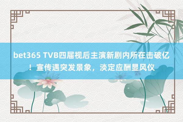 bet365 TVB四届视后主演新剧内所在击破亿！宣传遇突发景象，淡定应酬显风仪