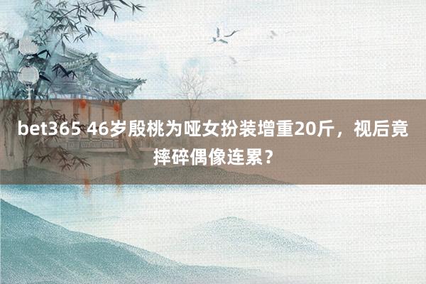 bet365 46岁殷桃为哑女扮装增重20斤，视后竟摔碎偶像连累？