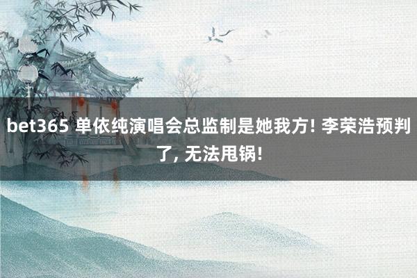 bet365 单依纯演唱会总监制是她我方! 李荣浩预判了， 无法甩锅!