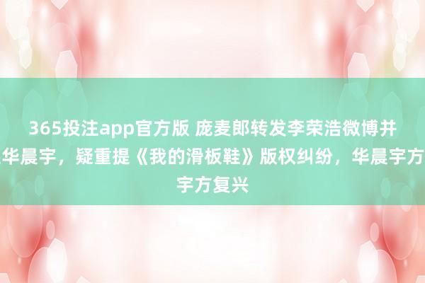 365投注app官方版 庞麦郎转发李荣浩微博并说起华晨宇，疑重提《我的滑板鞋》版权纠纷，华晨宇方复兴