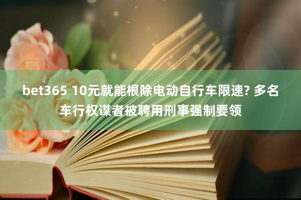 bet365 10元就能根除电动自行车限速? 多名车行权谋者被聘用刑事强制要领