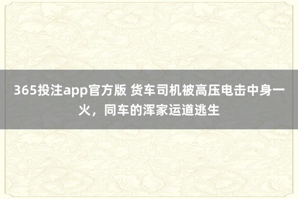 365投注app官方版 货车司机被高压电击中身一火，同车的浑家运道逃生