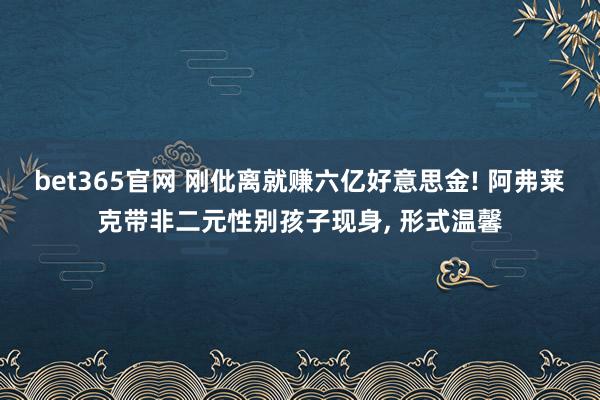 bet365官网 刚仳离就赚六亿好意思金! 阿弗莱克带非二元性别孩子现身， 形式温馨