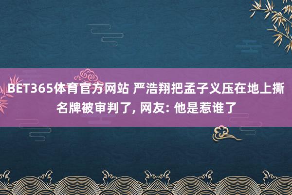 BET365体育官方网站 严浩翔把孟子义压在地上撕名牌被审判了， 网友: 他是惹谁了