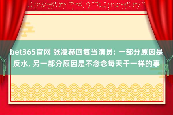 bet365官网 张凌赫回复当演员: 一部分原因是反水， 另一部分原因是不念念每天干一样的事