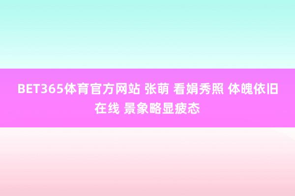 BET365体育官方网站 张萌 看娟秀照 体魄依旧在线 景象略显疲态