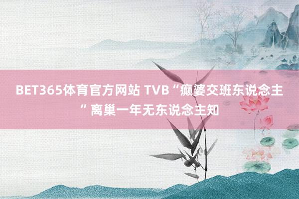BET365体育官方网站 TVB“癫婆交班东说念主”离巢一年无东说念主知