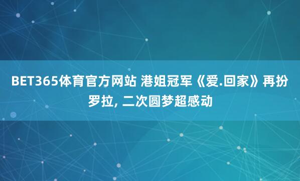 BET365体育官方网站 港姐冠军《爱.回家》再扮罗拉， 二次圆梦超感动