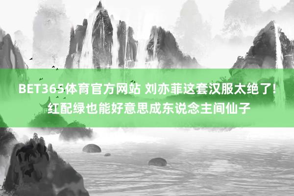 BET365体育官方网站 刘亦菲这套汉服太绝了! 红配绿也能好意思成东说念主间仙子