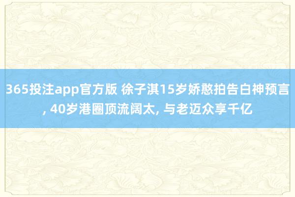 365投注app官方版 徐子淇15岁娇憨拍告白神预言， 40岁港圈顶流阔太， 与老迈众享千亿