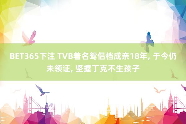 BET365下注 TVB着名鸳侣档成亲18年， 于今仍未领证， 坚握丁克不生孩子