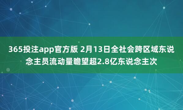 365投注app官方版 2月13日全社会跨区域东说念主员流动量瞻望超2.8亿东说念主次