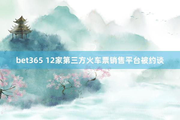 bet365 12家第三方火车票销售平台被约谈