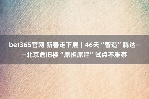 bet365官网 新春走下层｜46天“智造”腾达——北京危旧楼“原拆原建”试点不雅察