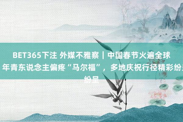 BET365下注 外媒不雅察｜中国春节火遍全球：年青东说念主偏疼“马尔福”，多地庆祝行径精彩纷呈