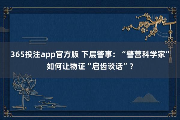 365投注app官方版 下层警事：“警营科学家”如何让物证“启齿谈话”？