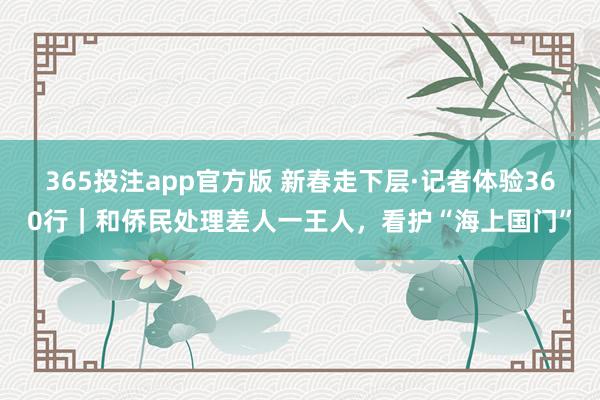 365投注app官方版 新春走下层·记者体验360行｜和侨民处理差人一王人，看护“海上国门”