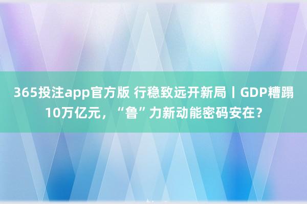 365投注app官方版 行稳致远开新局丨GDP糟蹋10万亿元，“鲁”力新动能密码安在？
