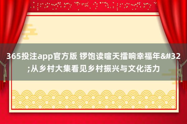 365投注app官方版 锣饱读喧天擂响幸福年 从乡村大集看见乡村振兴与文化活力