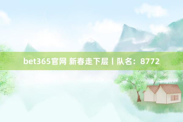 bet365官网 新春走下层丨队名：8772