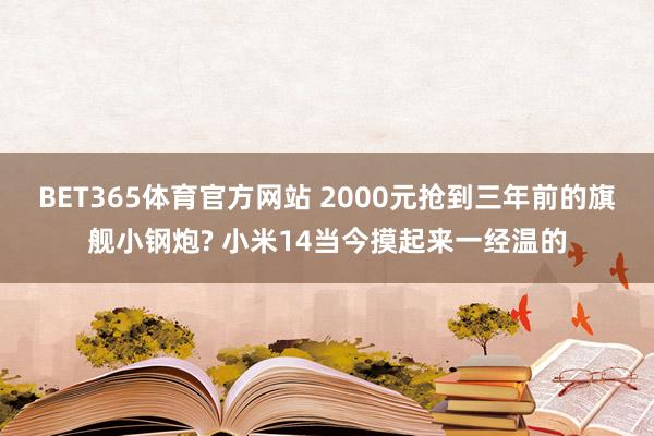 BET365体育官方网站 2000元抢到三年前的旗舰小钢炮? 小米14当今摸起来一经温的
