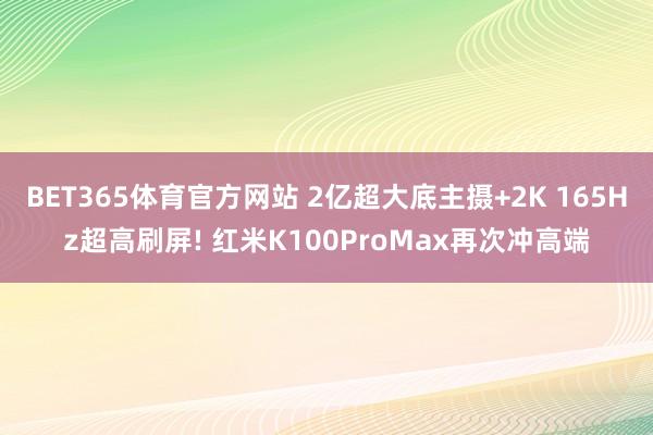 BET365体育官方网站 2亿超大底主摄+2K 165Hz超高刷屏! 红米K100ProMax再次冲高端