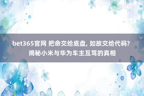 bet365官网 把命交给底盘， 如故交给代码? 揭秘小米与华为车主互骂的真相