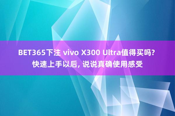 BET365下注 vivo X300 Ultra值得买吗? 快速上手以后， 说说真确使用感受