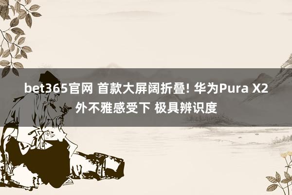 bet365官网 首款大屏阔折叠! 华为Pura X2外不雅感受下 极具辨识度