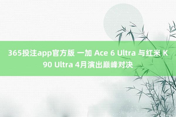 365投注app官方版 一加 Ace 6 Ultra 与红米 K90 Ultra 4月演出巅峰对决
