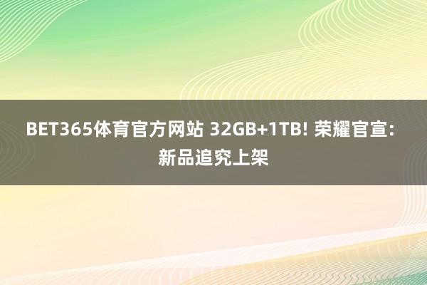 BET365体育官方网站 32GB+1TB! 荣耀官宣: 新品追究上架