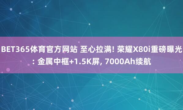 BET365体育官方网站 至心拉满! 荣耀X80i重磅曝光: 金属中框+1.5K屏， 7000Ah续航