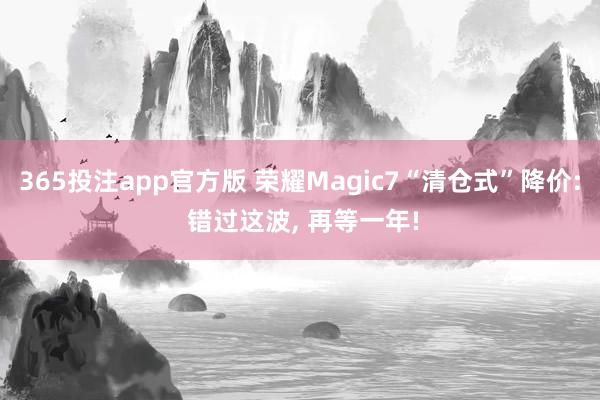 365投注app官方版 荣耀Magic7“清仓式”降价: 错过这波， 再等一年!