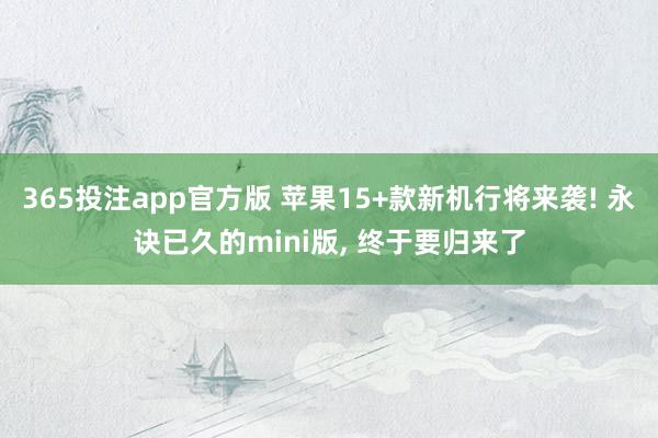 365投注app官方版 苹果15+款新机行将来袭! 永诀已久的mini版， 终于要归来了